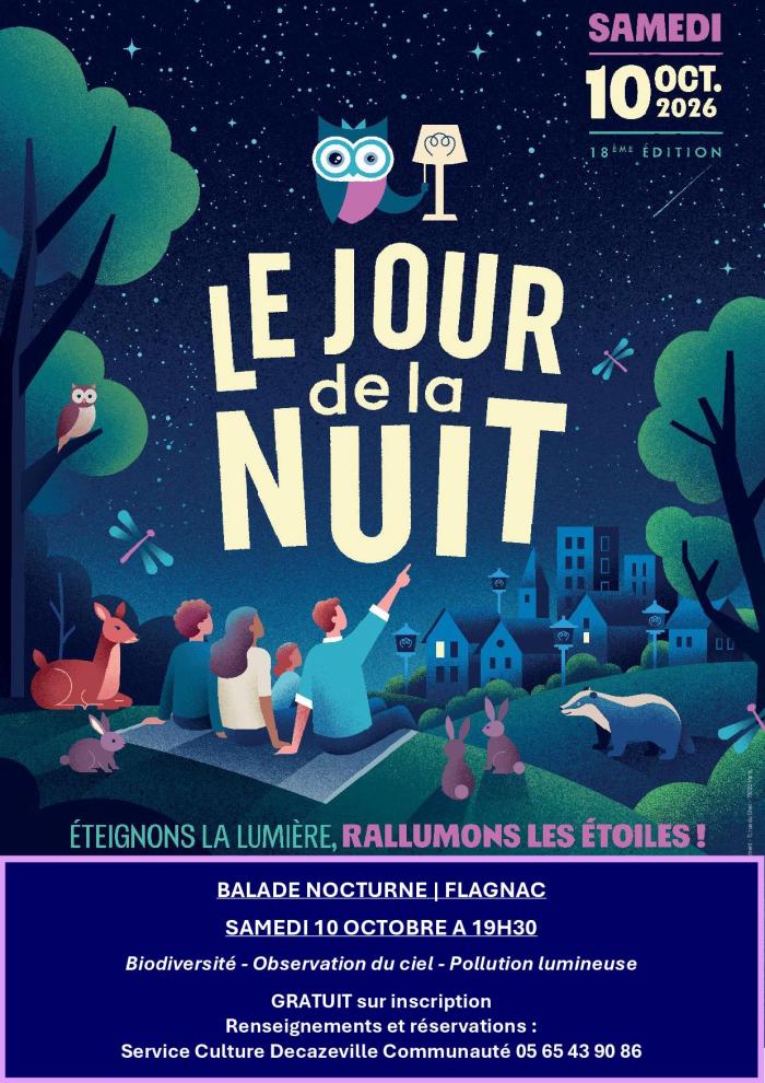 SAMEDI 10 OCT. 2026  18ÈME ÉDITION  LE JOUR de la NUIT ÉTEIGNONS LA LUMIÈRE, RALLUMONS LES ÉTOILES ! BALADE NOCTURNE | FLAGNAC SAMEDI 10 OCTOBRE À 19H30  Biodiversité - Observation du ciel - Pollution lumineuse  GRATUIT sur inscription  Renseignements et réservations : Service Culture Decazeville Communauté 05 65 43 90 86