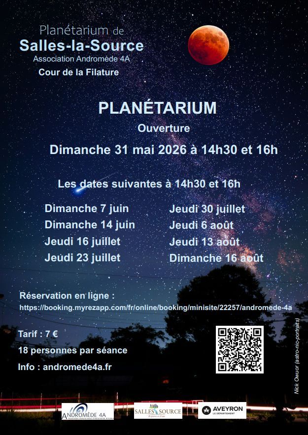 Planétarium de Salles-la-Source Association Andromède 4A Cour de la Filature  PLANÉTARIUM Ouverture  Dimanche 31 mai 2026 à 14h30 et 16h  Les dates suivantes à 14h30 et 16h Dimanche 7 juin Dimanche 14 juin Jeudi 16 juillet Jeudi 23 juillet Jeudi 30 juillet Jeudi 6 août Jeudi 13 août Dimanche 16 août  Réservation en ligne : https://booking.myrezapp.com/fr/online/booking/minisite/22257/andromede-4a  Tarif : 7 €  18 personnes par séance  Info : andromede4a.fr