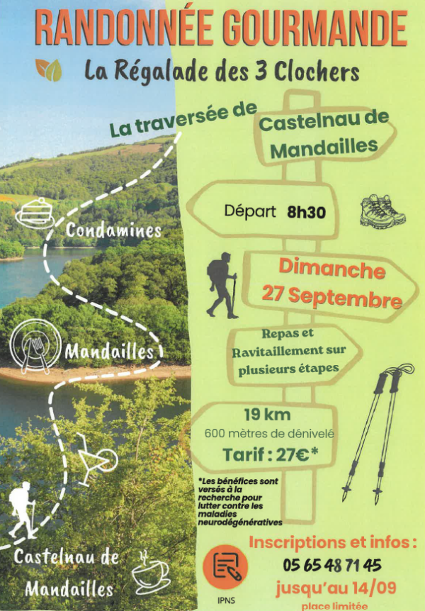 Voici la retranscription du texte de l’image :  **RANDONNÉE GOURMANDE** *La Régalade des 3 Clochers*  **La traversée de Castelnau de Mandailles**  **Départ : 8h30**  **Dimanche 27 Septembre**  **Repas et Ravitaillement sur plusieurs étapes**  **19 km** 600 mètres de dénivelé  **Tarif : 27€***  *Les bénéfices sont versés à la recherche pour lutter contre les maladies neurodégénératives.  **Inscriptions et infos :** **05 65 48 71 45** **jusqu’au 14/09** *place limitée*  Sur le parcours sont également indiqués :  * **Condomines** * **Mandailles** * **Castelnau de Mandailles** * **IPNS**