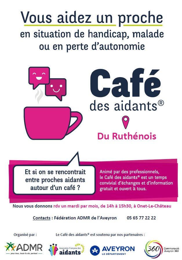 Vous aidez un proche en situation de handicap, malade ou en perte d’autonomie  Café des aidants® Du Ruthénois  Et si on se retrouvait entre proches aidants autour d’un café ?  Animé par des professionnels, le Café des aidants® est un temps convivial d’échange et d’information gratuit et ouvert à tous.  Nous vous donnons rendez-vous un mardi par mois, de 14h à 15h30, à Onet-le-Château  Contacts : Fédération ADMR de l’Aveyron 05 65 77 22 22  Organisé par : ADMR — Pour toute la vie, partout  Le Café des aidants® est soutenu par nos partenaires :  Association Française des Aidants Aveyron — Le Département Aveyron 360 — Communauté Aveyron 360