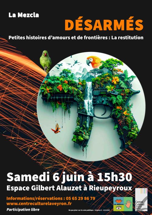 La Mezcla  DÉSARMÉS  Petites histoires d’amours et de frontières : La restitution  Samedi 6 juin à 15h30  Espace Gilbert Alauzet à Rieupeyroux  Informations/réservations : 05 65 29 86 79 www.centreculturelaveyron.fr  Participation libre  Ne pas jeter sur la voie publique – Licence 2 – 1111326